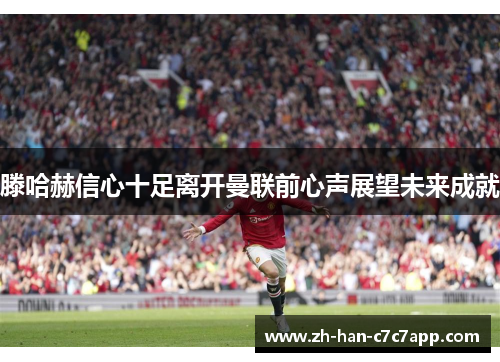 滕哈赫信心十足离开曼联前心声展望未来成就