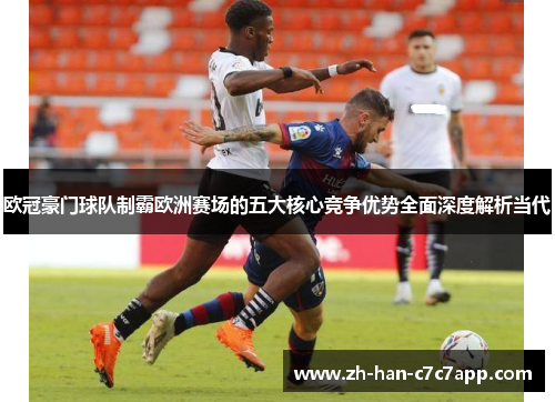 欧冠豪门球队制霸欧洲赛场的五大核心竞争优势全面深度解析当代